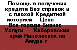 Помощь в получении кредита Без справок и с плохой Кредитной историей  › Цена ­ 11 - Все города Бизнес » Услуги   . Хабаровский край,Николаевск-на-Амуре г.